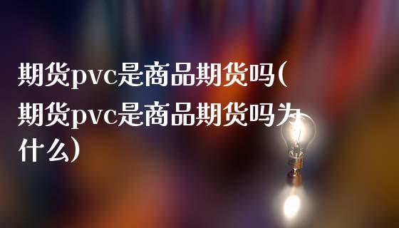 期货pvc是商品期货吗(期货pvc是商品期货吗为什么)_https://www.liuyiidc.com_财经要闻_第1张