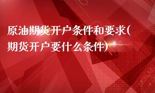 原油期货开户条件和要求(期货开户要什么条件)_https://www.liuyiidc.com_国际期货_第1张