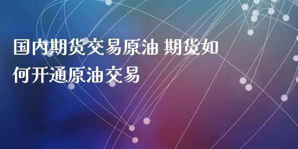 国内期货交易原油 期货如何开通原油交易_https://www.liuyiidc.com_理财百科_第1张