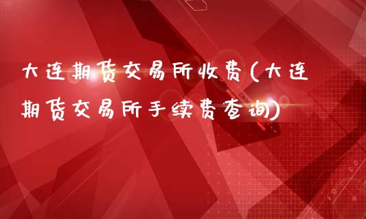 大连期货交易所收费(大连期货交易所手续费查询)_https://www.liuyiidc.com_期货品种_第1张