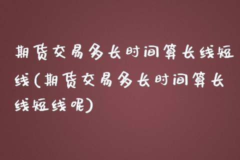 期货交易多长时间算长线短线(期货交易多长时间算长线短线呢)_https://www.liuyiidc.com_期货品种_第1张