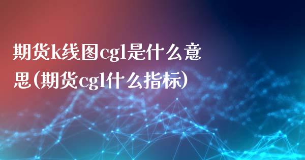 期货k线图cgl是什么意思(期货cgl什么指标)_https://www.liuyiidc.com_财经要闻_第1张