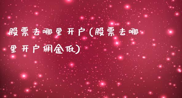 股票去哪里开户(股票去哪里开户佣金低)_https://www.liuyiidc.com_股票理财_第1张