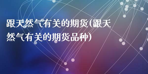 跟天然气有关的期货(跟天然气有关的期货品种)_https://www.liuyiidc.com_基金理财_第1张