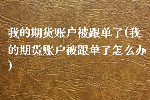 我的期货账户被跟单了(我的期货账户被跟单了怎么办)_https://www.liuyiidc.com_期货品种_第1张