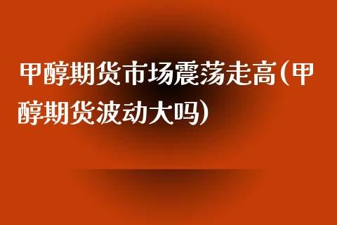 甲醇期货市场震荡走高(甲醇期货波动大吗)_https://www.liuyiidc.com_期货交易所_第1张