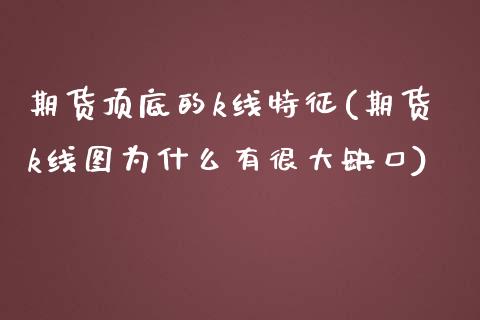 期货顶底的k线特征(期货k线图为什么有很大缺口)_https://www.liuyiidc.com_理财百科_第1张