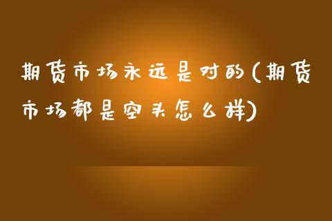 期货市场永远是对的(期货市场都是空头怎么样)_https://www.liuyiidc.com_期货品种_第1张