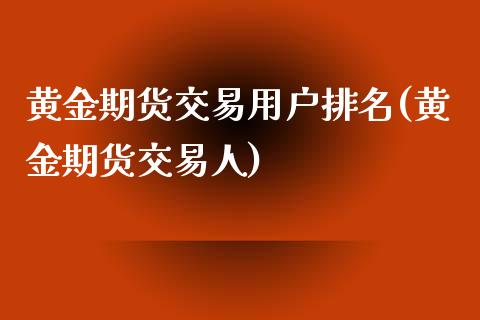 黄金期货交易用户排名(黄金期货交易人)_https://www.liuyiidc.com_财经要闻_第1张