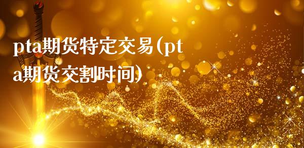 pta期货特定交易(pta期货交割时间)_https://www.liuyiidc.com_国际期货_第1张