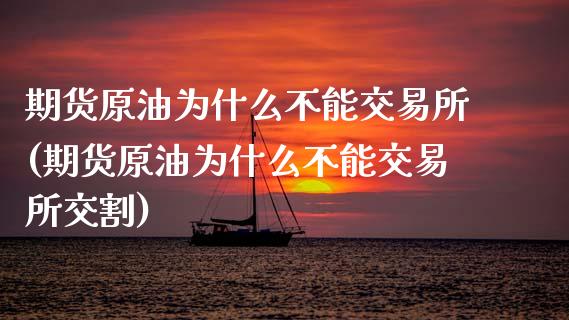 期货原油为什么不能交易所(期货原油为什么不能交易所交割)_https://www.liuyiidc.com_基金理财_第1张