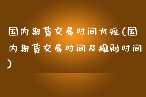 国内期货交易时间太短(国内期货交易时间及规则时间)_https://www.liuyiidc.com_国际期货_第1张