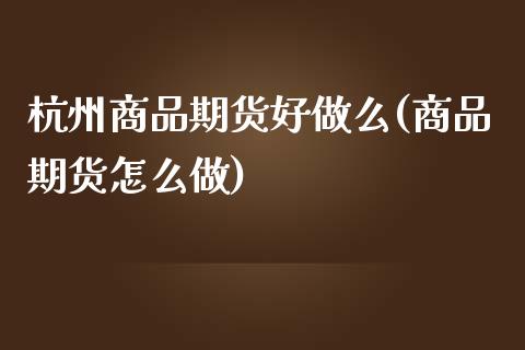 杭州商品期货好做么(商品期货怎么做)_https://www.liuyiidc.com_期货知识_第1张