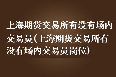 上海期货交易所有没有场内交易员(上海期货交易所有没有场内交易员岗位)_https://www.liuyiidc.com_财经要闻_第1张