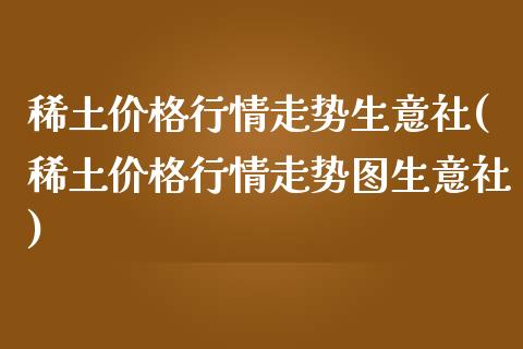 **行情走势生意社(**行情走势图生意社)_https://www.liuyiidc.com_国际期货_第1张