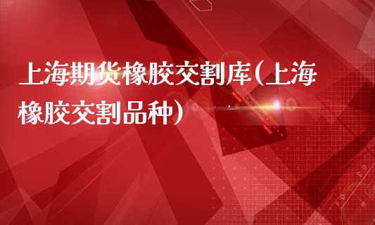 上海期货橡胶交割库(上海橡胶交割品种)_https://www.liuyiidc.com_国际期货_第1张