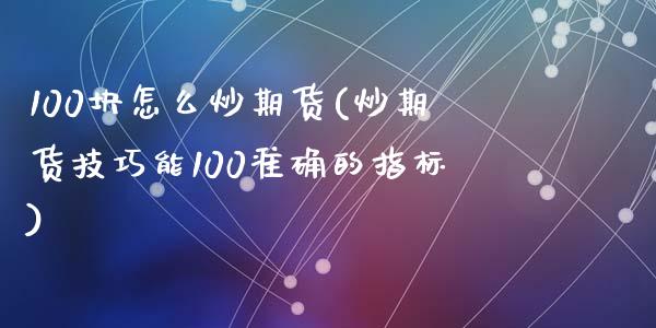 100块怎么炒期货(炒期货技巧能100准确的指标)_https://www.liuyiidc.com_期货直播_第1张