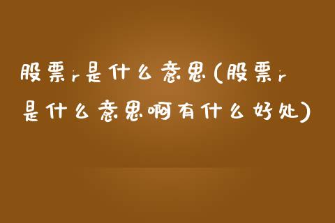 股票r是什么意思(股票r是什么意思啊有什么好处)_https://www.liuyiidc.com_股票理财_第1张