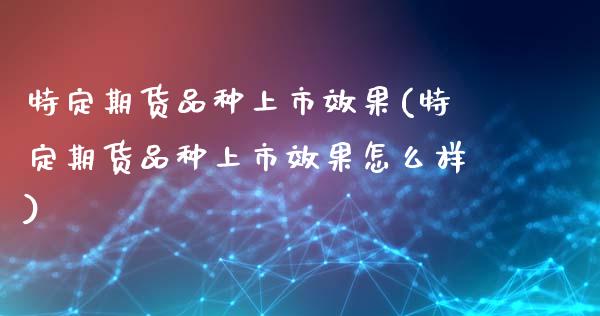 特定期货品种上市效果(特定期货品种上市效果怎么样)_https://www.liuyiidc.com_期货品种_第1张