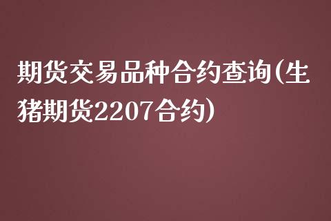 期货交易品种合约查询(生猪期货2207合约)_https://www.liuyiidc.com_期货软件_第1张