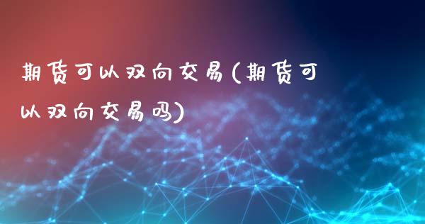 期货可以双向交易(期货可以双向交易吗)_https://www.liuyiidc.com_国际期货_第1张