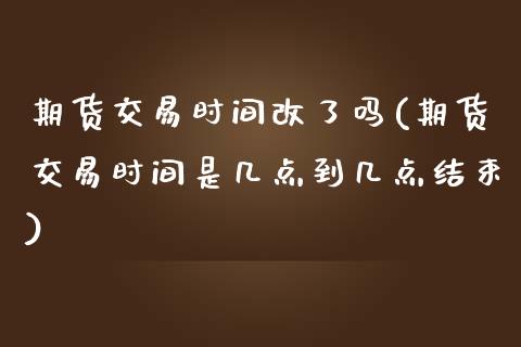 期货交易时间改了吗(期货交易时间是几点到几点结束)_https://www.liuyiidc.com_国际期货_第1张