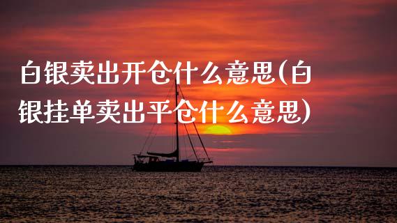 白银卖出开仓什么意思(白银挂单卖出平仓什么意思)_https://www.liuyiidc.com_理财百科_第1张