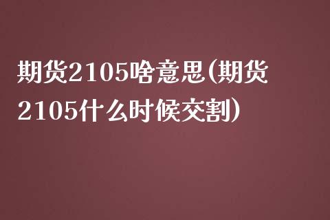 期货2105啥意思(期货2105什么时候交割)_https://www.liuyiidc.com_期货品种_第1张