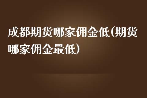 成都期货哪家佣金低(期货哪家佣金最低)_https://www.liuyiidc.com_国际期货_第1张