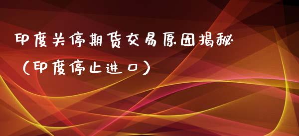 印度关停期货交易原因揭秘（印度停止进口）_https://www.liuyiidc.com_原油直播室_第1张