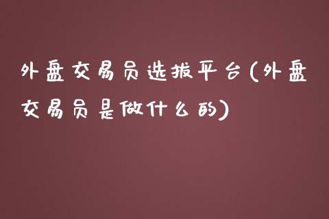 外盘交易员选拔平台(外盘交易员是做什么的)_https://www.liuyiidc.com_国际期货_第1张