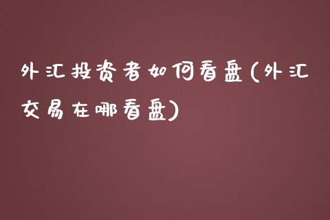 外汇投资者如何看盘(外汇交易在哪看盘)_https://www.liuyiidc.com_期货直播_第1张