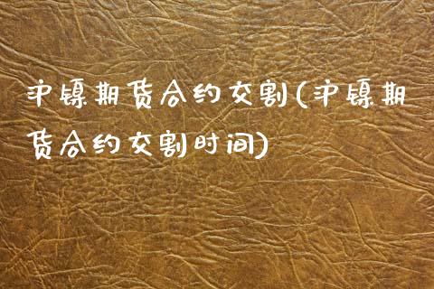 沪镍期货合约交割(沪镍期货合约交割时间)_https://www.liuyiidc.com_理财品种_第1张