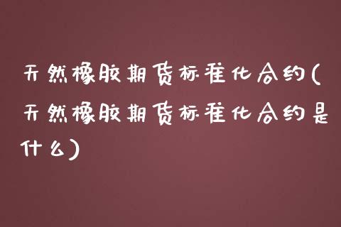 天然橡胶期货标准化合约(天然橡胶期货标准化合约是什么)_https://www.liuyiidc.com_期货软件_第1张