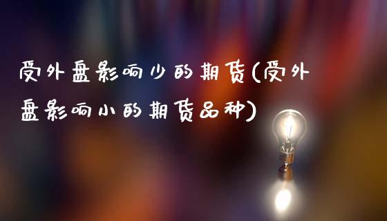 受外盘影响少的期货(受外盘影响小的期货品种)_https://www.liuyiidc.com_理财品种_第1张