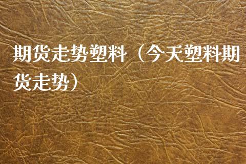 期货走势塑料（今天塑料期货走势）_https://www.liuyiidc.com_期货理财_第1张