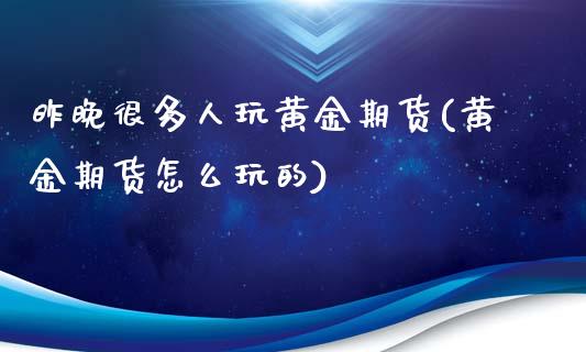 昨晚很多人玩黄金期货(黄金期货怎么玩的)_https://www.liuyiidc.com_期货品种_第1张