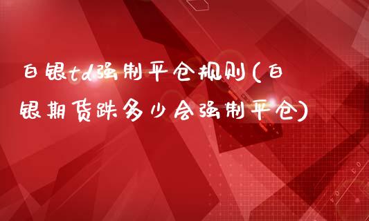 白银td强制平仓规则(白银期货跌多少会强制平仓)_https://www.liuyiidc.com_期货理财_第1张