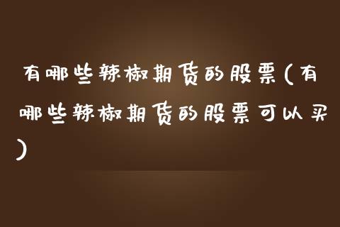 有哪些辣椒期货的股票(有哪些辣椒期货的股票可以买)_https://www.liuyiidc.com_财经要闻_第1张