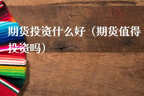 期货投资什么好（期货值得投资吗）_https://www.liuyiidc.com_国际期货_第1张