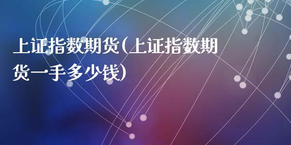 上证指数期货(上证指数期货一手多少钱)_https://www.liuyiidc.com_国际期货_第1张