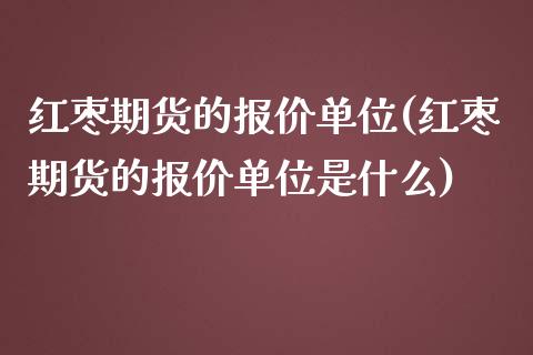 红枣期货的报价单位(红枣期货的报价单位是什么)_https://www.liuyiidc.com_期货交易所_第1张