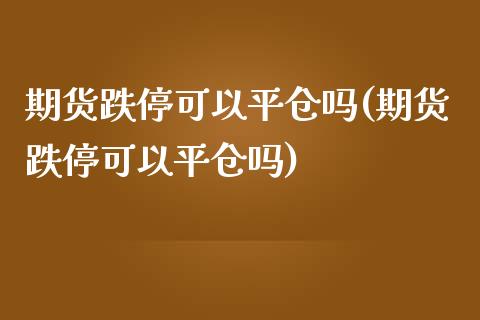 期货跌停可以平仓吗(期货跌停可以平仓吗)