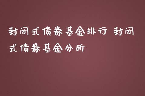 封闭式债券基金排行 封闭式债券基金