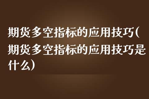 期货多空指标的应用技巧(期货多空指标的应用技巧是什么)_https://www.liuyiidc.com_财经要闻_第1张