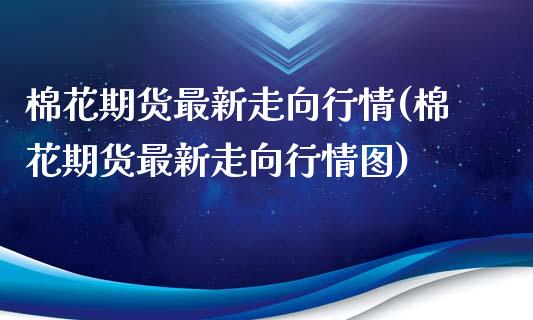 棉花期货最新走向行情(棉花期货最新走向行情图)_https://www.liuyiidc.com_期货品种_第1张