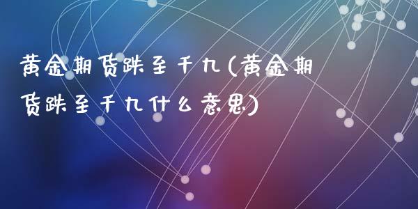 黄金期货跌至千九(黄金期货跌至千九什么意思)_https://www.liuyiidc.com_期货品种_第1张