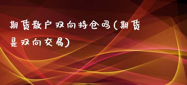 期货散户双向持仓吗(期货是双向交易)_https://www.liuyiidc.com_期货知识_第1张