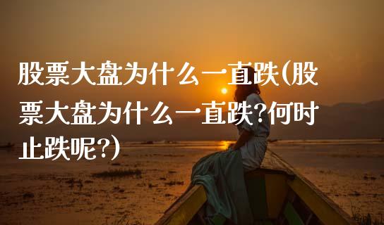 股票大盘为什么一直跌(股票大盘为什么一直跌?何时止跌呢?)_https://www.liuyiidc.com_股票理财_第1张