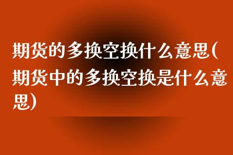 期货的多换空换什么意思(期货中的多换空换是什么意思)_https://www.liuyiidc.com_期货软件_第1张